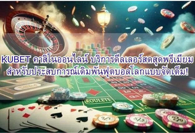 KUBET คาสิโนออนไลน์ บริการดีลเลอร์สดสุดพรีเมียม สำหรับประสบการณ์เดิมพันฟุตบอลโลกแบบจัดเต็ม!