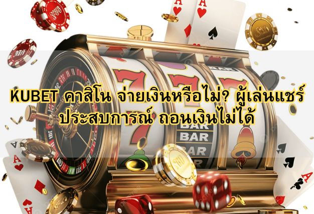 KUBET คาสิโน จ่ายเงินหรือไม่? ผู้เล่นแชร์ประสบการณ์ ถอนเงินไม่ได้